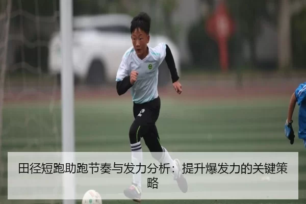 田径短跑助跑节奏与发力分析：提升爆发力的关键策略